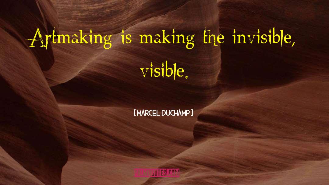 Marcel Duchamp Quotes: Artmaking is making the invisible,