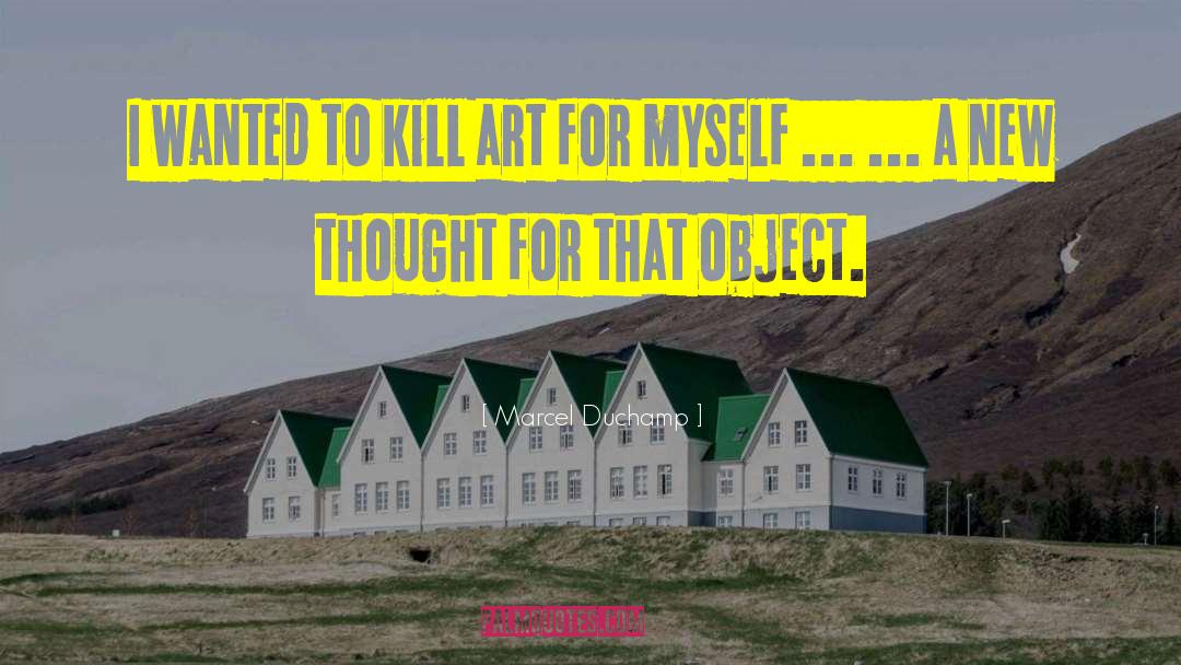 Marcel Duchamp Quotes: I wanted to kill art