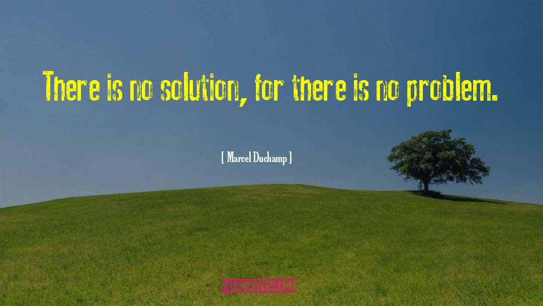 Marcel Duchamp Quotes: There is no solution, for