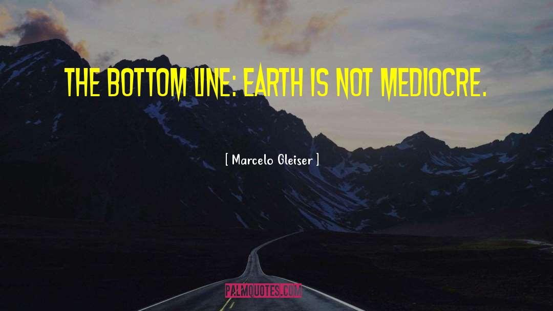 Marcelo Gleiser Quotes: The bottom line: <br> Earth
