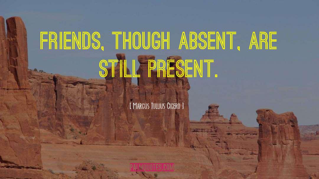 Marcus Tullius Cicero Quotes: Friends, though absent, are still