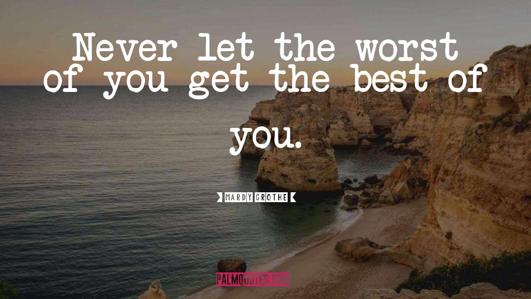 Mardy Grothe Quotes: Never let the worst of