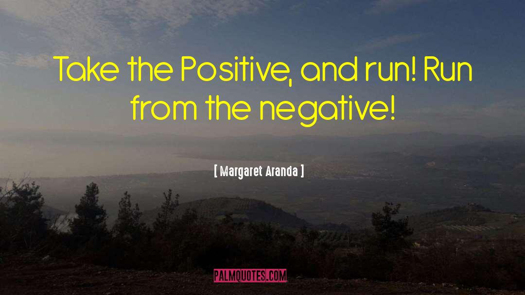 Margaret Aranda Quotes: Take the Positive, and run!