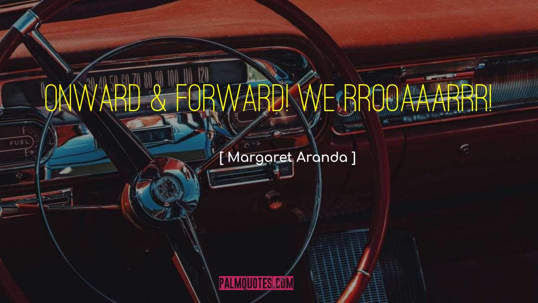 Margaret Aranda Quotes: Onward & Forward! We RROOAAARRR!