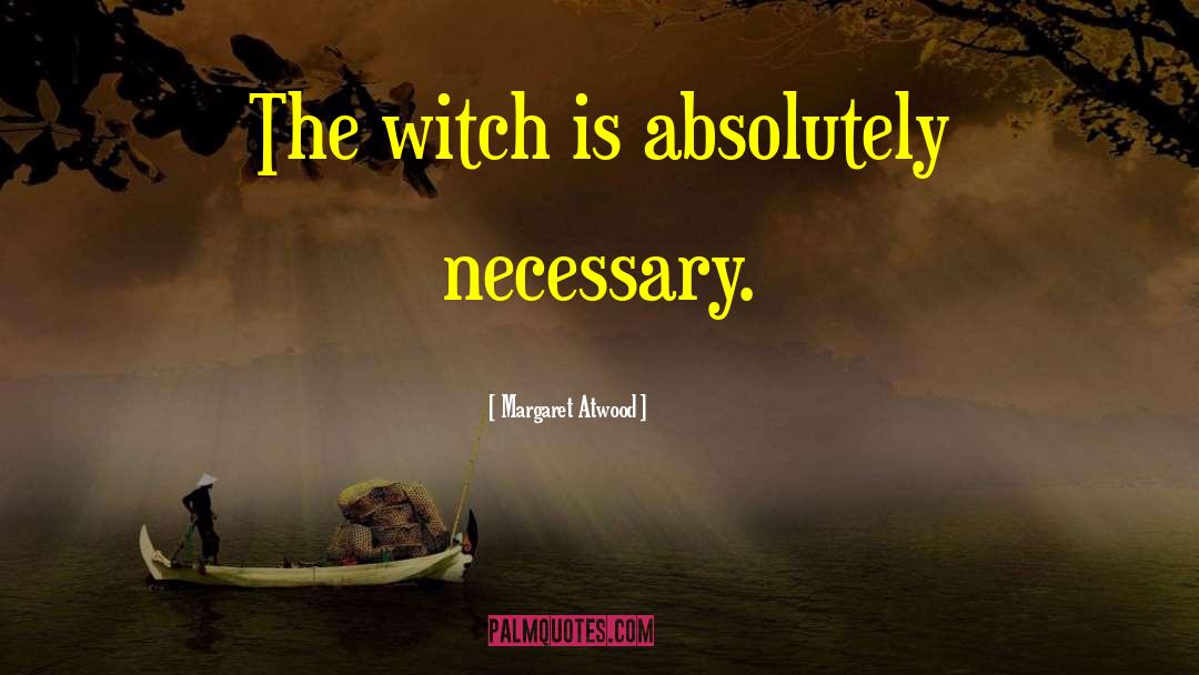 Margaret Atwood Quotes: The witch is absolutely necessary.