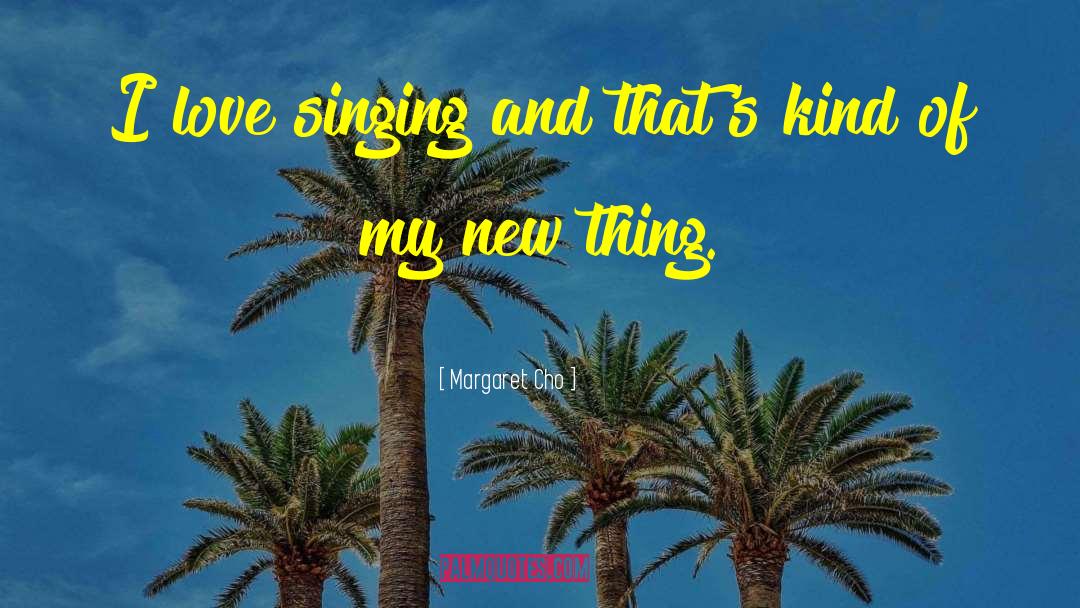 Margaret Cho Quotes: I love singing and that's