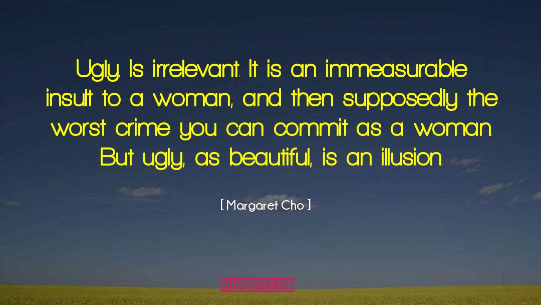 Margaret Cho Quotes: Ugly. Is irrelevant. It is