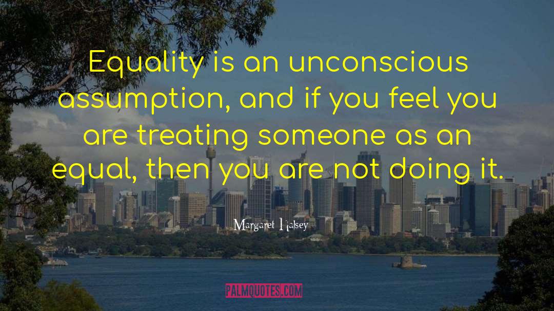 Margaret Halsey Quotes: Equality is an unconscious assumption,