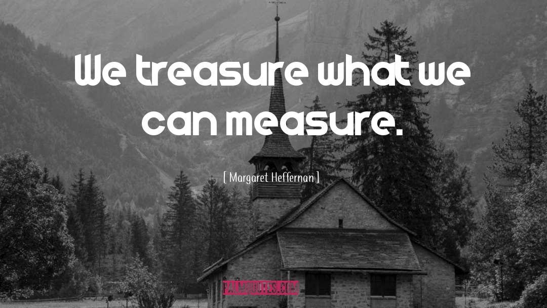 Margaret Heffernan Quotes: We treasure what we can