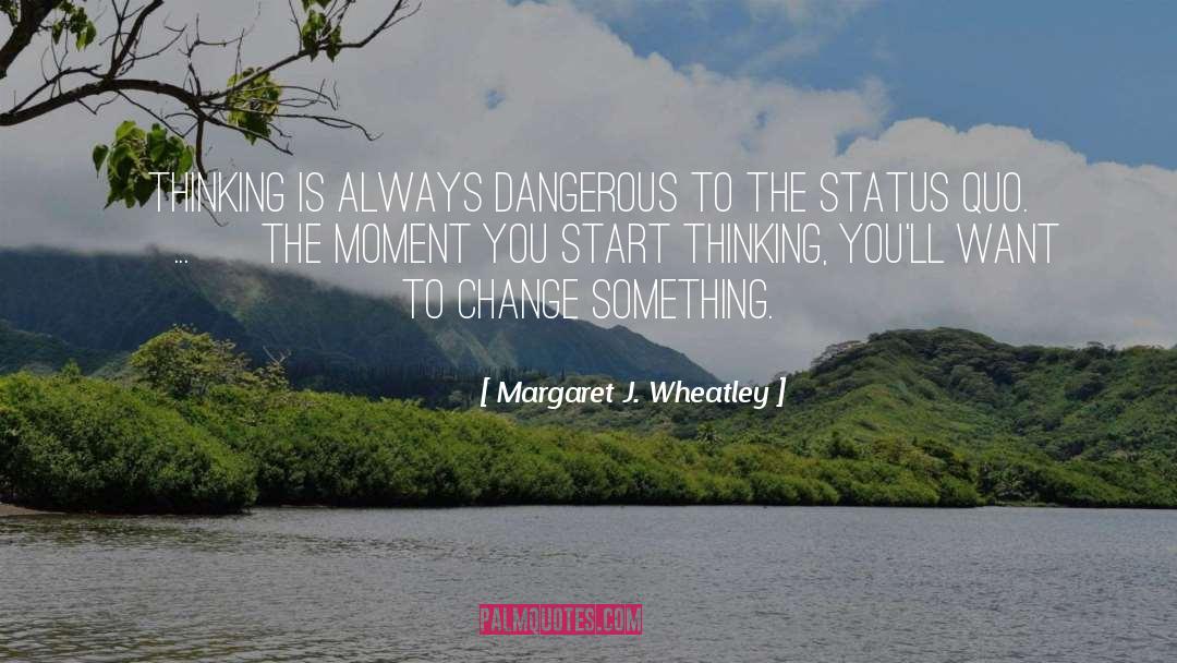 Margaret J. Wheatley Quotes: Thinking is always dangerous to