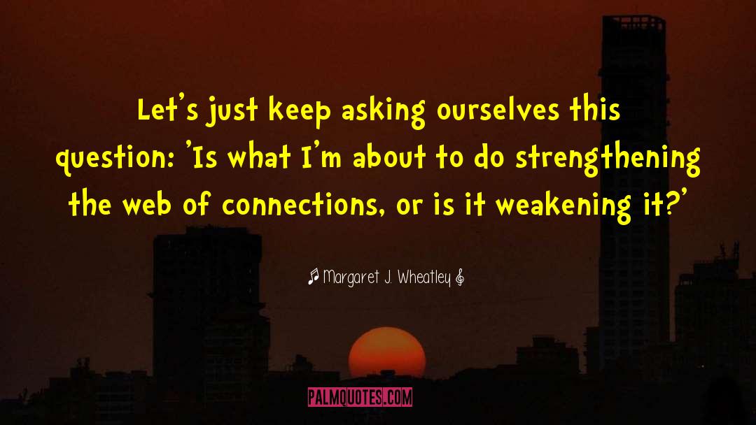 Margaret J. Wheatley Quotes: Let's just keep asking ourselves