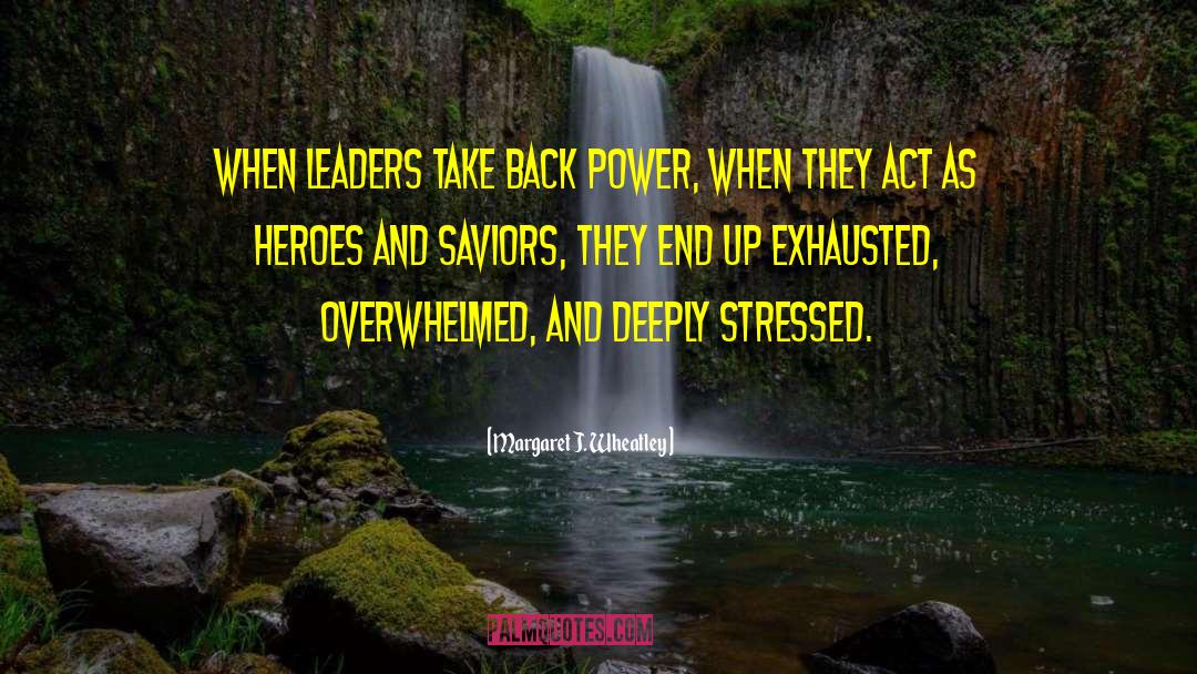 Margaret J. Wheatley Quotes: When leaders take back power,