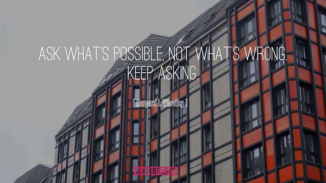 Margaret J. Wheatley Quotes: Ask what's possible, not what's