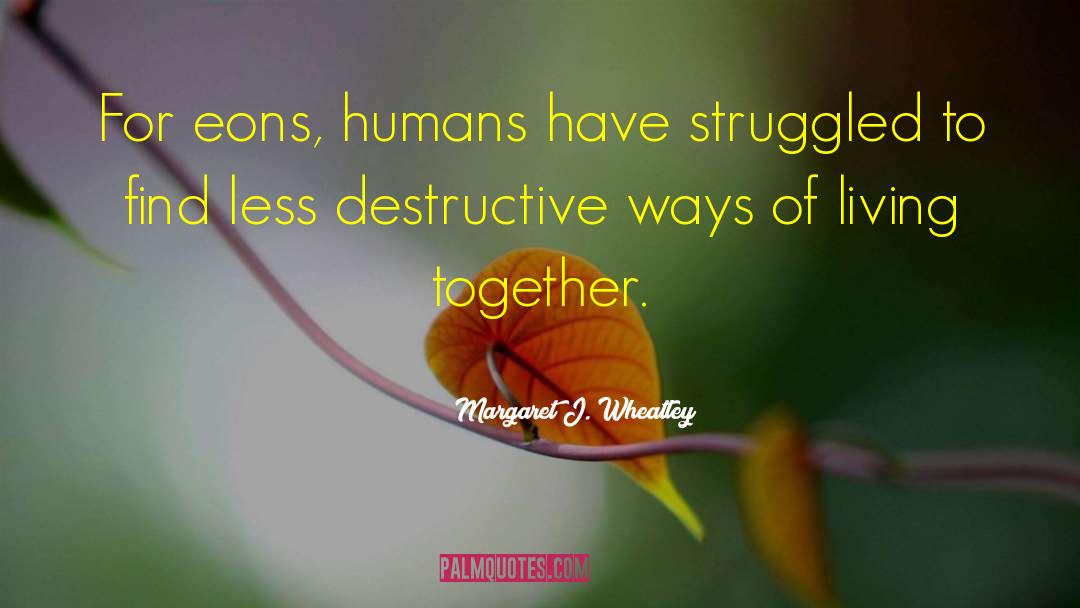 Margaret J. Wheatley Quotes: For eons, humans have struggled