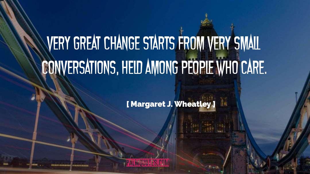 Margaret J. Wheatley Quotes: Very great change starts from