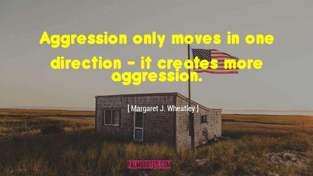 Margaret J. Wheatley Quotes: Aggression only moves in one