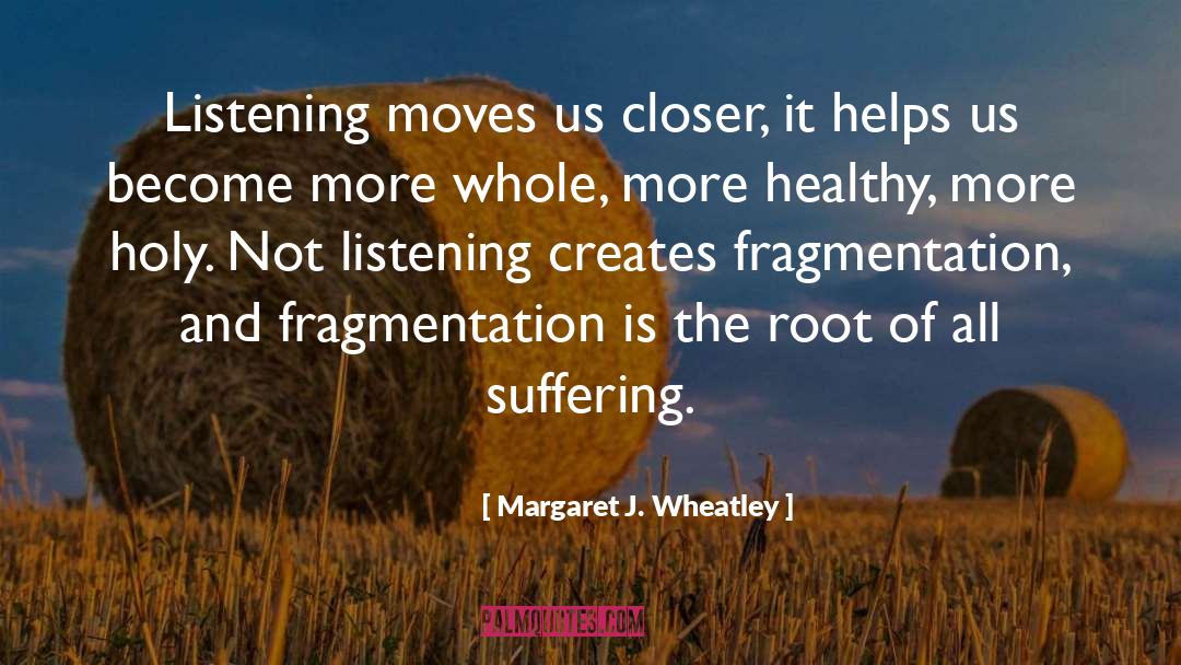 Margaret J. Wheatley Quotes: Listening moves us closer, it