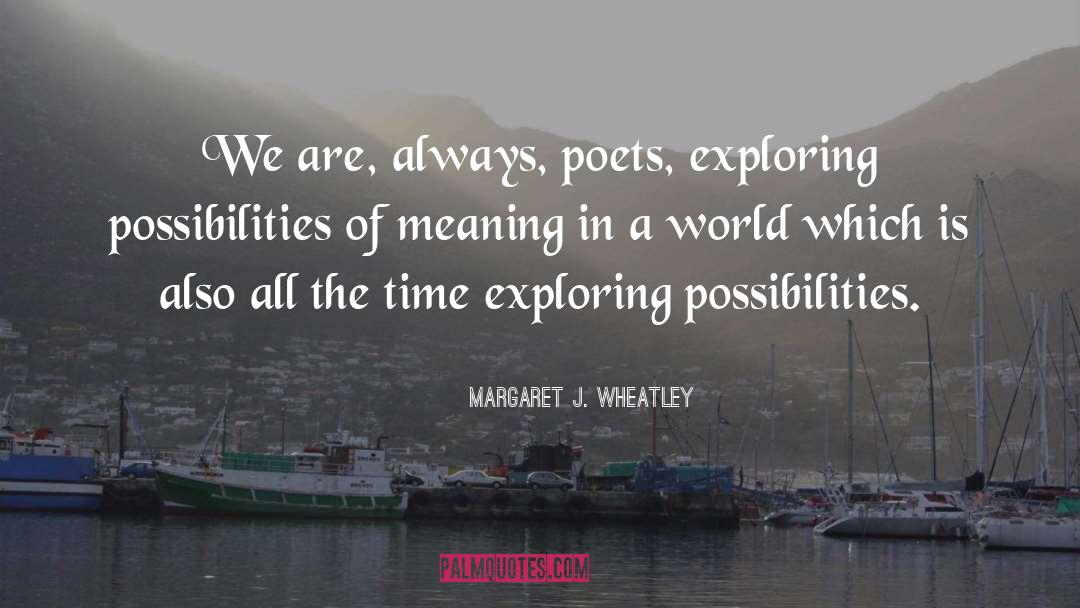 Margaret J. Wheatley Quotes: We are, always, poets, exploring