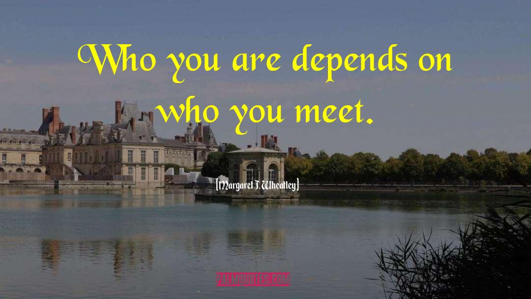 Margaret J. Wheatley Quotes: Who you are depends on