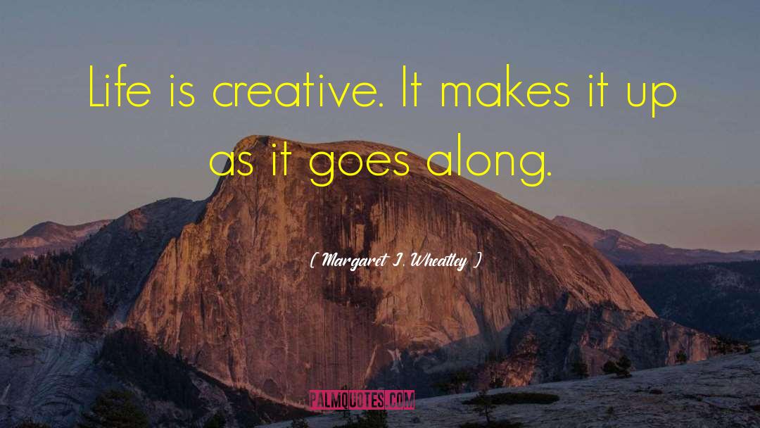 Margaret J. Wheatley Quotes: Life is creative. It makes