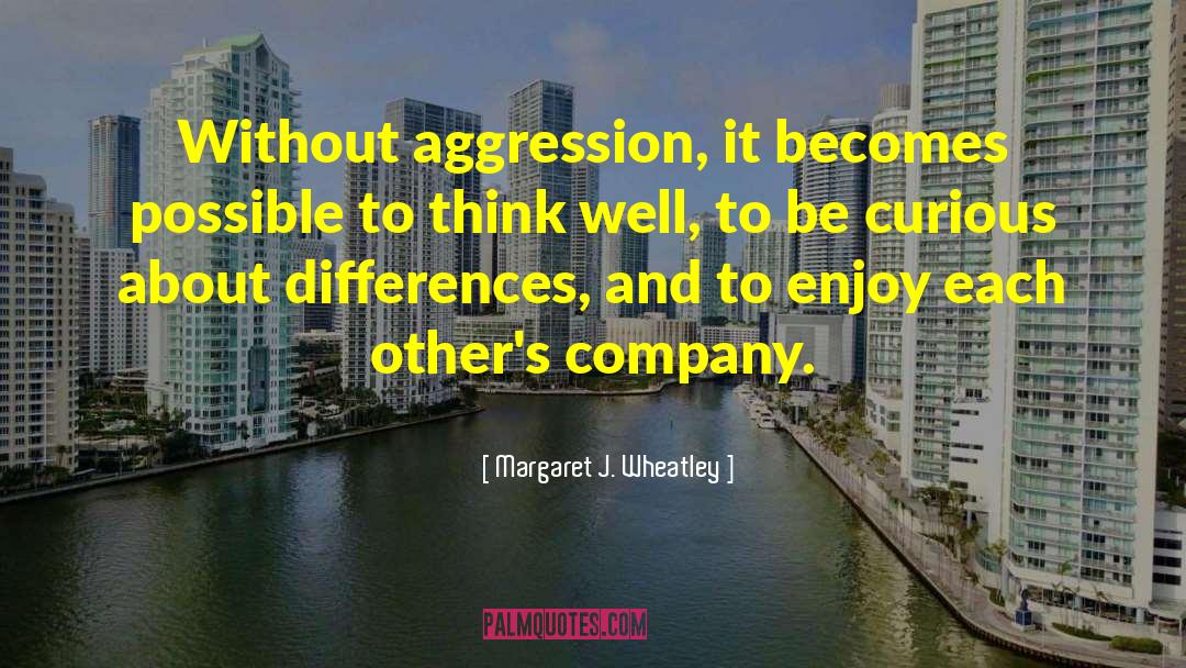 Margaret J. Wheatley Quotes: Without aggression, it becomes possible