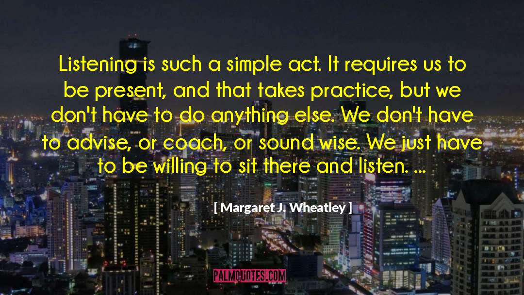 Margaret J. Wheatley Quotes: Listening is such a simple