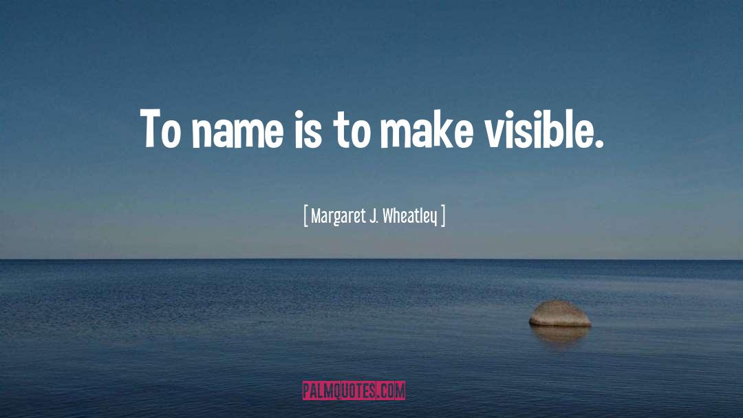 Margaret J. Wheatley Quotes: To name is to make