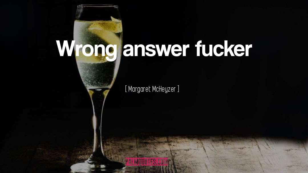 Margaret McHeyzer Quotes: Wrong answer fucker