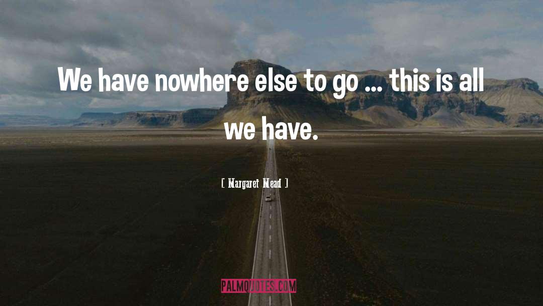 Margaret Mead Quotes: We have nowhere else to