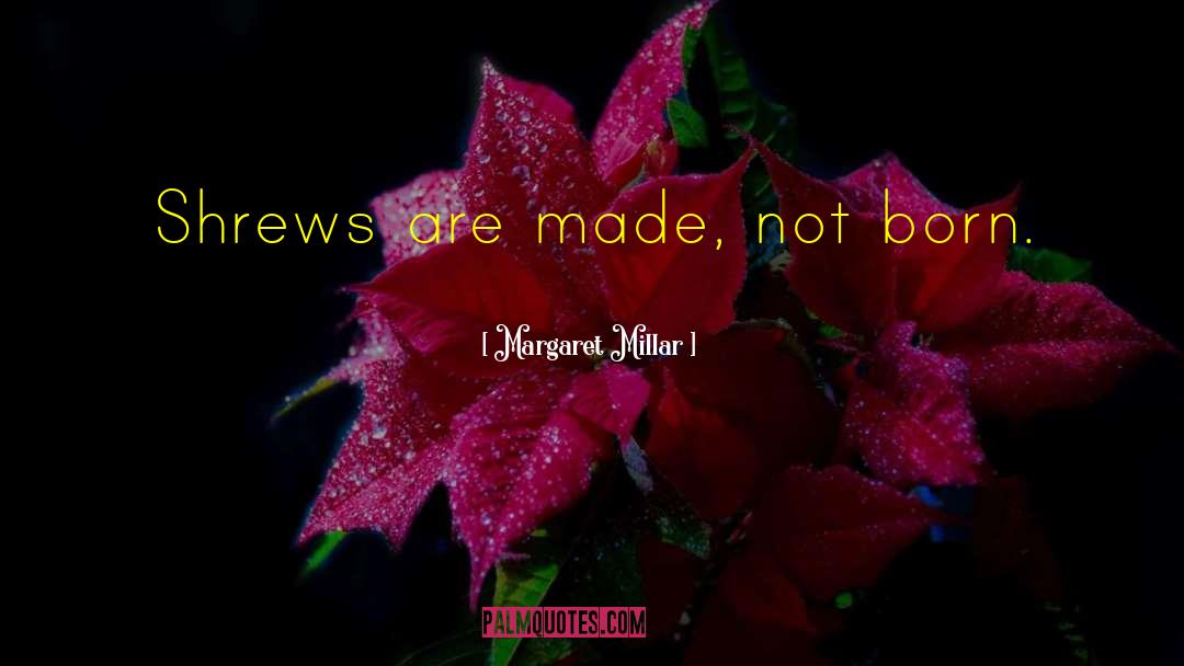 Margaret Millar Quotes: Shrews are made, not born.