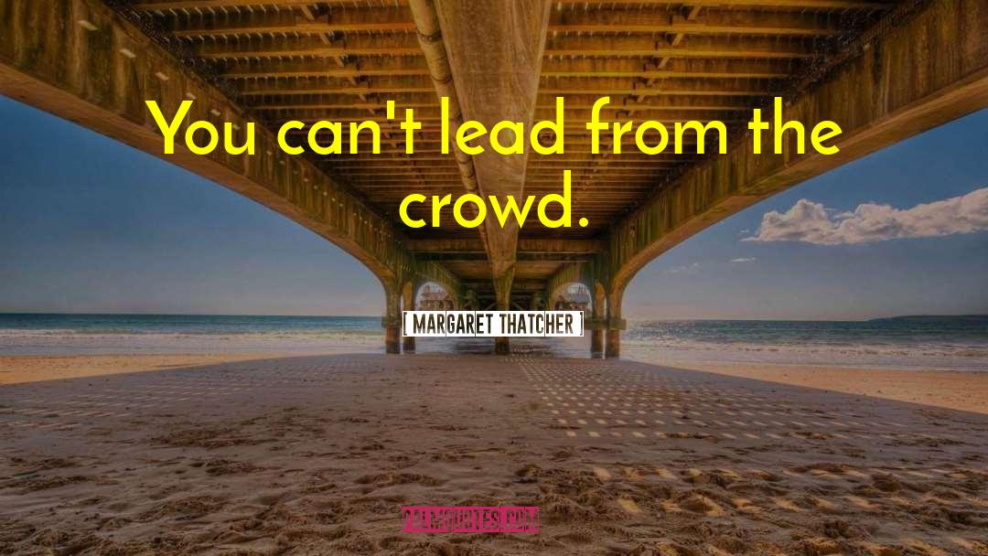 Margaret Thatcher Quotes: You can't lead from the