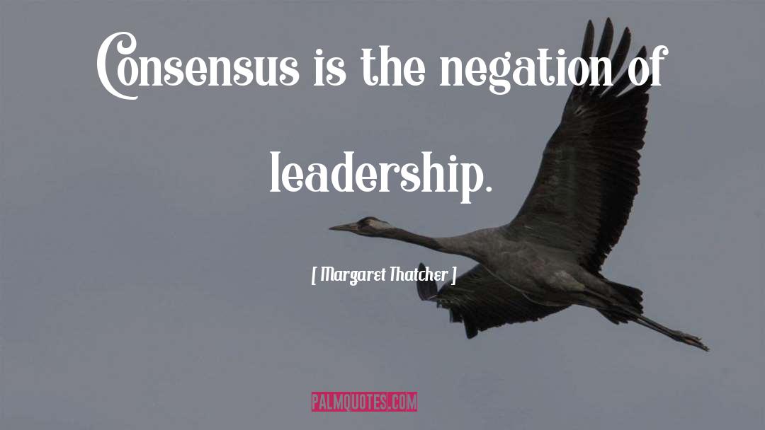 Margaret Thatcher Quotes: Consensus is the negation of