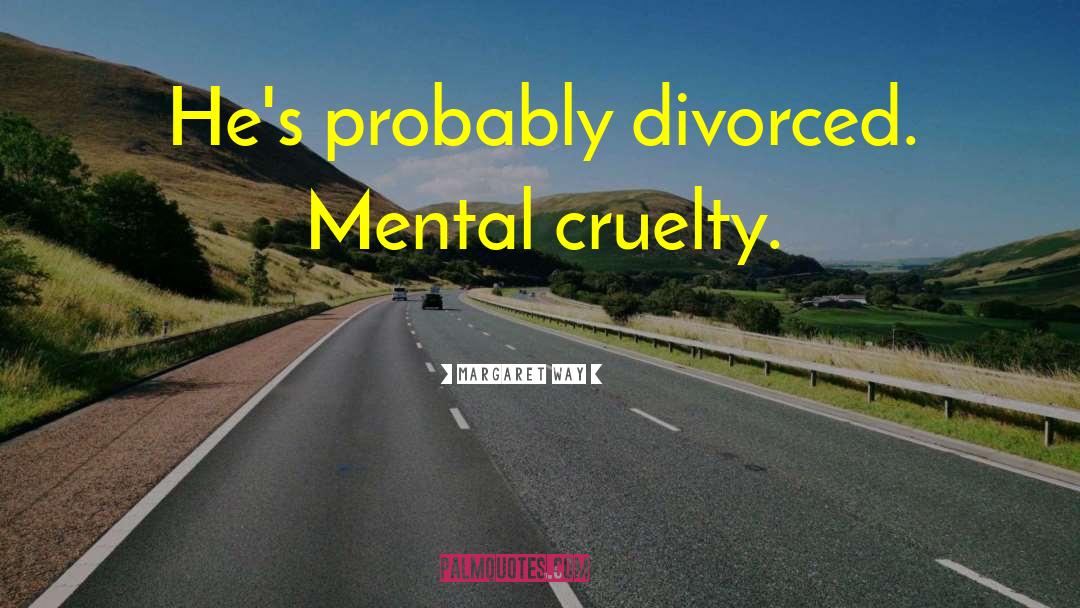 Margaret Way Quotes: He's probably divorced. Mental cruelty.