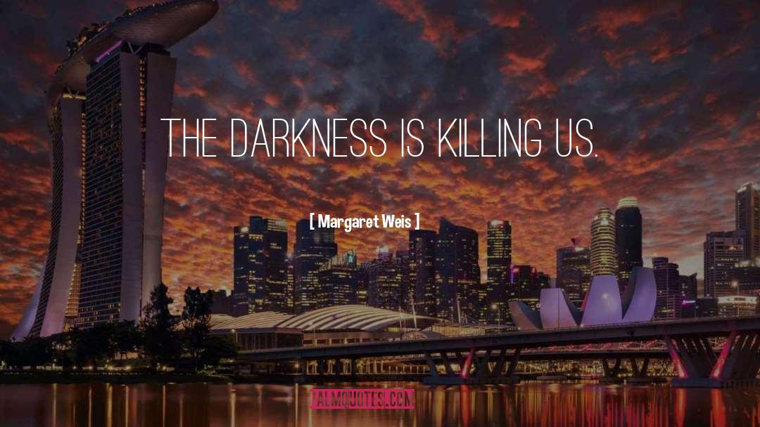 Margaret Weis Quotes: The darkness is killing us.