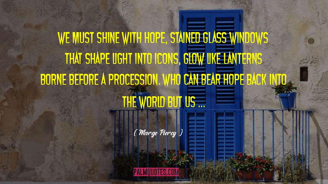 Marge Piercy Quotes: We must shine with hope,