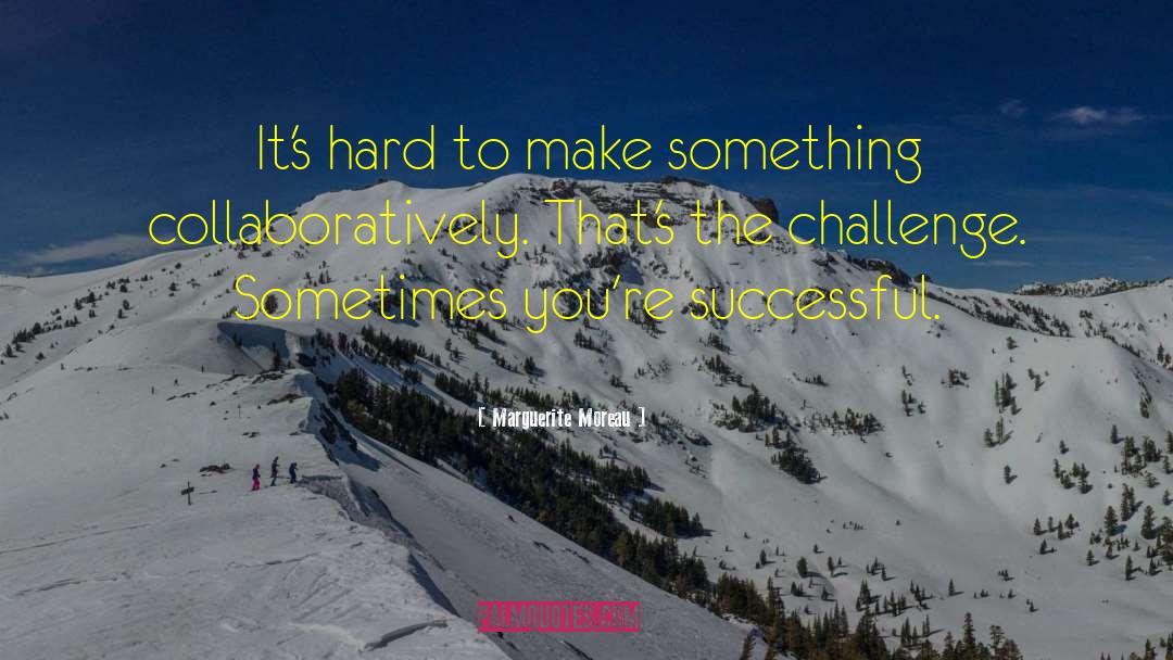 Marguerite Moreau Quotes: It's hard to make something