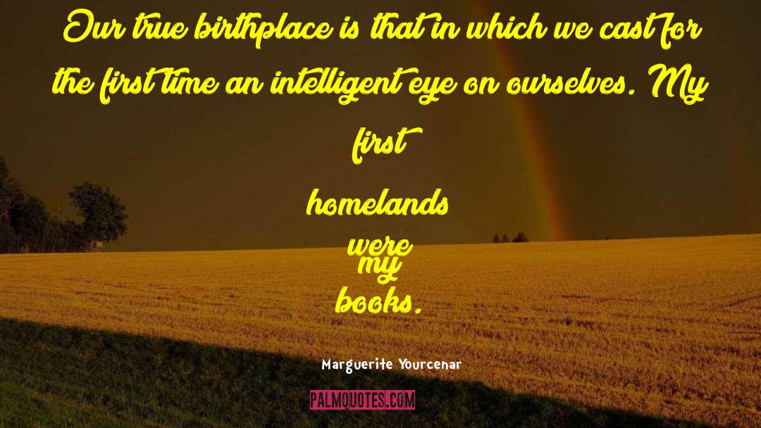 Marguerite Yourcenar Quotes: Our true birthplace is that