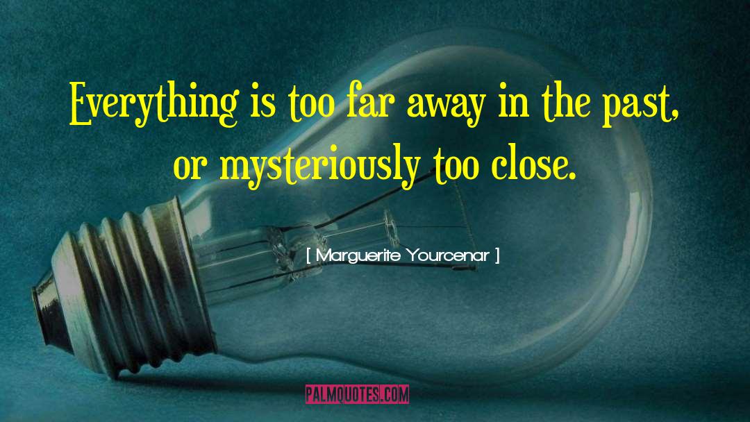 Marguerite Yourcenar Quotes: Everything is too far away