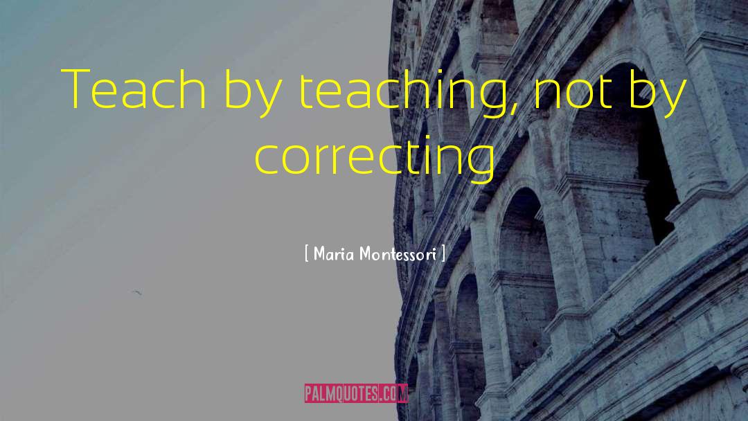 Maria Montessori Quotes: Teach by teaching, not by