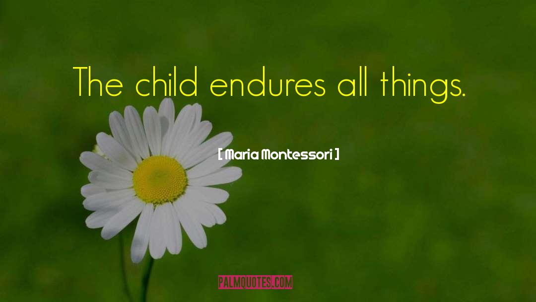 Maria Montessori Quotes: The child endures all things.