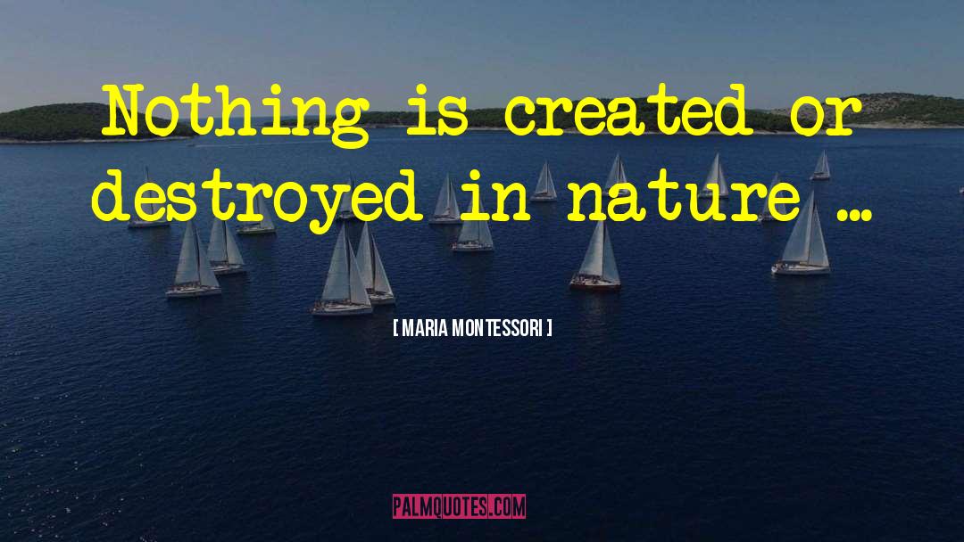 Maria Montessori Quotes: Nothing is created or destroyed