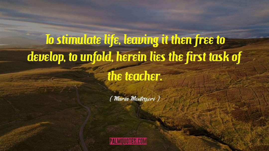 Maria Montessori Quotes: To stimulate life, leaving it