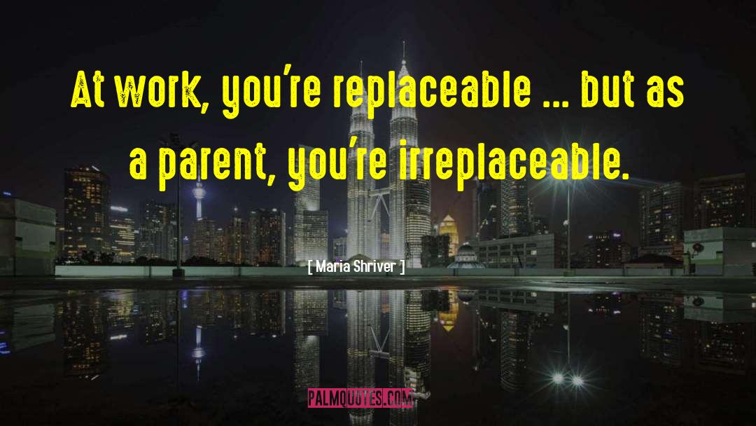 Maria Shriver Quotes: At work, you're replaceable ...