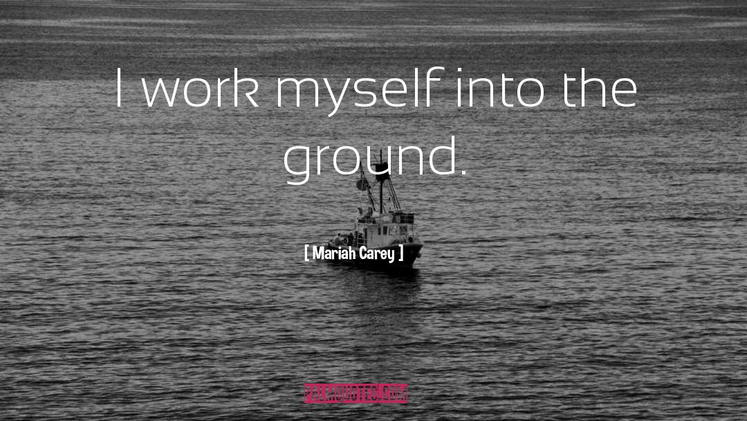 Mariah Carey Quotes: I work myself into the