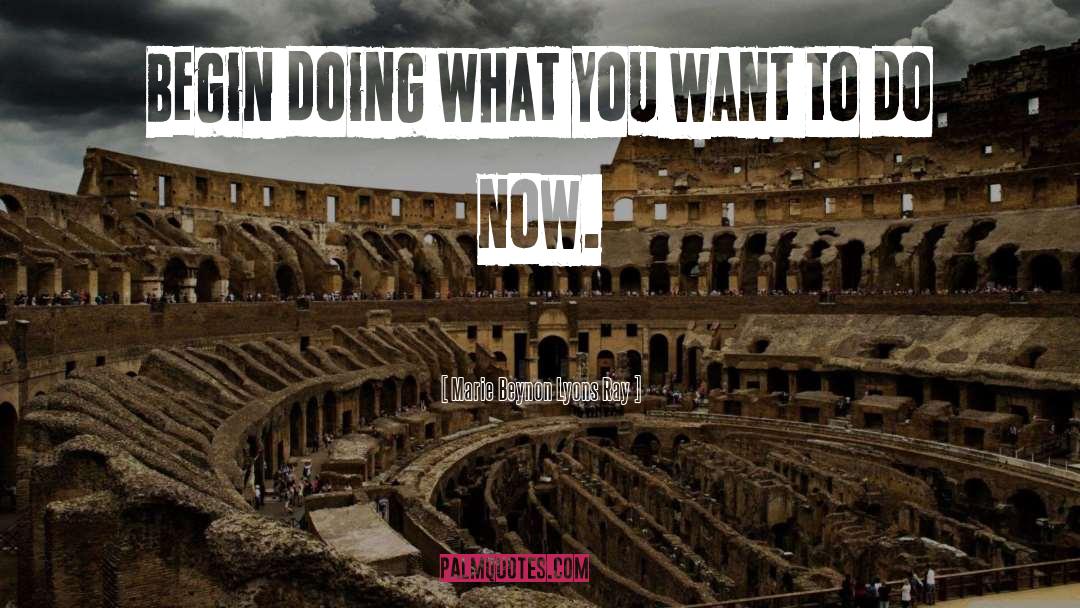 Marie Beynon Lyons Ray Quotes: Begin doing what you want