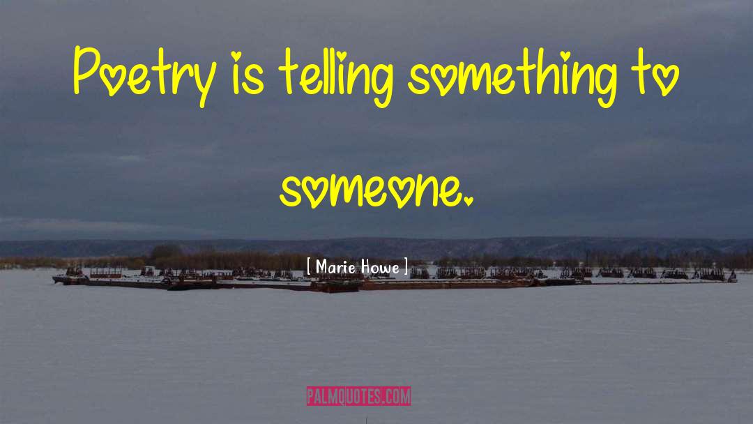 Marie Howe Quotes: Poetry is telling something to