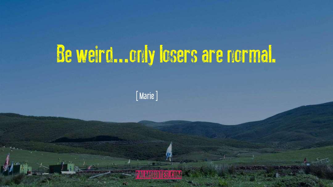 Marie Quotes: Be weird...only losers are normal.