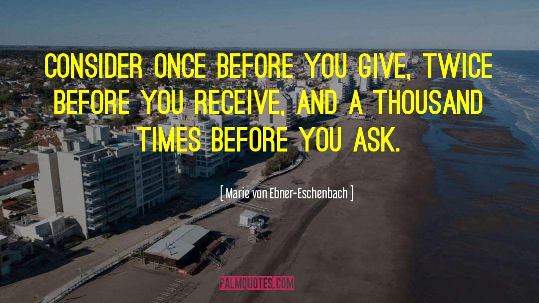 Marie Von Ebner-Eschenbach Quotes: Consider once before you give,