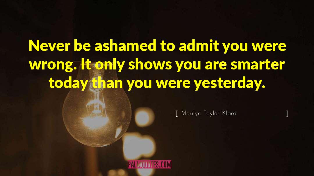 Marilyn Taylor Klam Quotes: Never be ashamed to admit