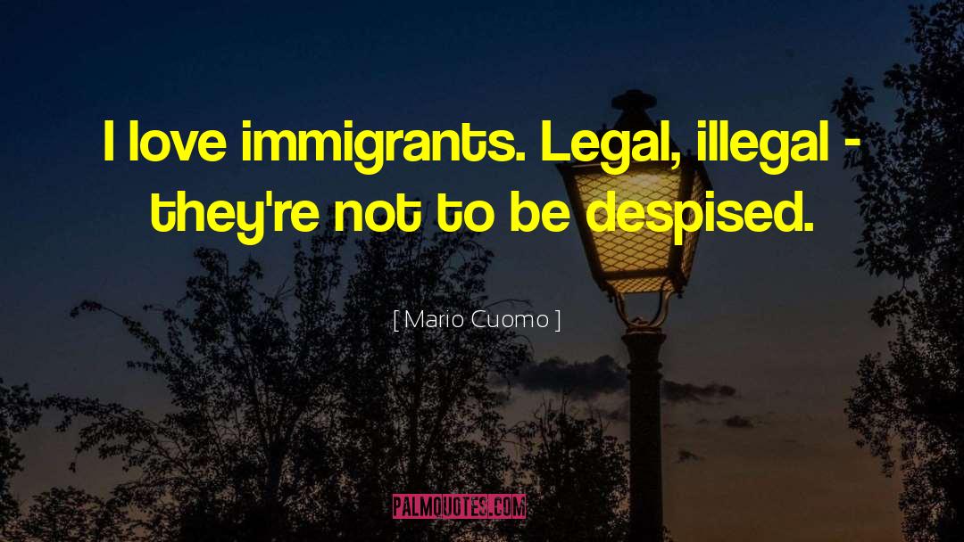 Mario Cuomo Quotes: I love immigrants. Legal, illegal